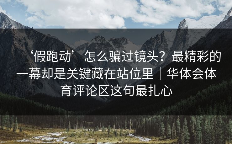 ‘假跑动’怎么骗过镜头?最精彩的一幕却是关键藏在站位里|华体会体育评论区这句最扎心 ‘假跑动’怎么骗过镜头?最精彩的一幕却是关键藏在站位里|华体会体育评论区这句最扎心