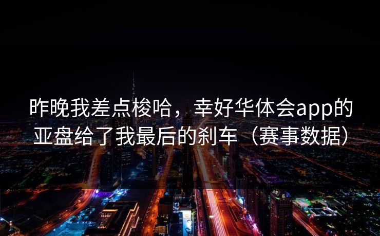 昨晚我差点梭哈,幸好华体会app的亚盘给了我最后的刹车(赛事数据) 昨晚我差点梭哈,幸好华体会app的亚盘给了我最后的刹车(赛事数据)
