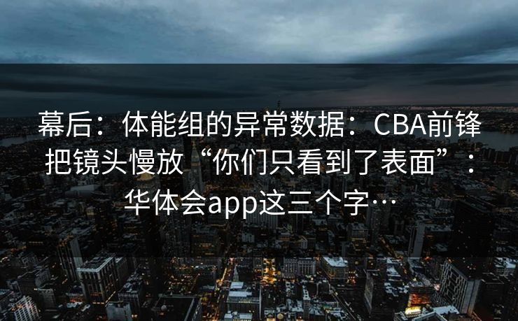 幕后:体能组的异常数据:CBA前锋把镜头慢放“你们只看到了表面”:华体会app这三个字… 幕后:体能组的异常数据:CBA前锋把镜头慢放“你们只看到了表面”:华体会app这三个字…