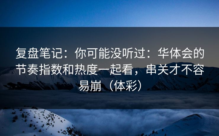 复盘笔记:你可能没听过:华体会的节奏指数和热度一起看,串关才不容易崩(体彩) 复盘笔记:你可能没听过:华体会的节奏指数和热度一起看,串关才不容易崩(体彩)