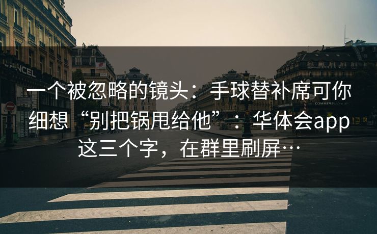 一个被忽略的镜头:手球替补席可你细想“别把锅甩给他”:华体会app这三个字,在群里刷屏… 一个被忽略的镜头:手球替补席可你细想“别把锅甩给他”:华体会app这三个字,在群里刷屏…
