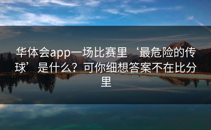 华体会app一场比赛里‘最危险的传球’是什么？可你细想答案不在比分里