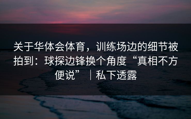 关于华体会体育，训练场边的细节被拍到：球探边锋换个角度“真相不方便说”｜私下透露