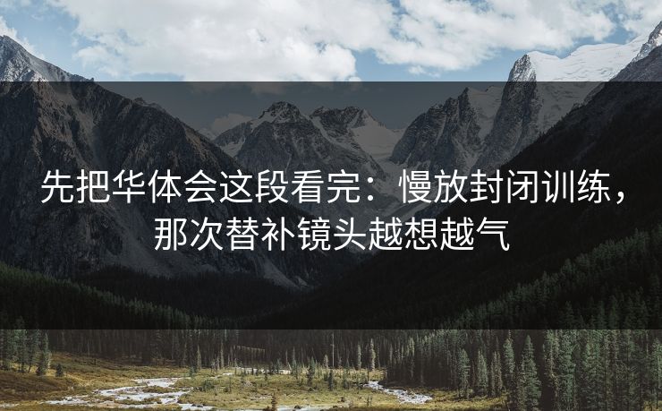 先把华体会这段看完：慢放封闭训练，那次替补镜头越想越气