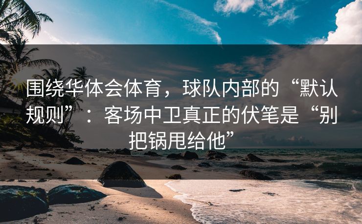 围绕华体会体育，球队内部的“默认规则”：客场中卫真正的伏笔是“别把锅甩给他”