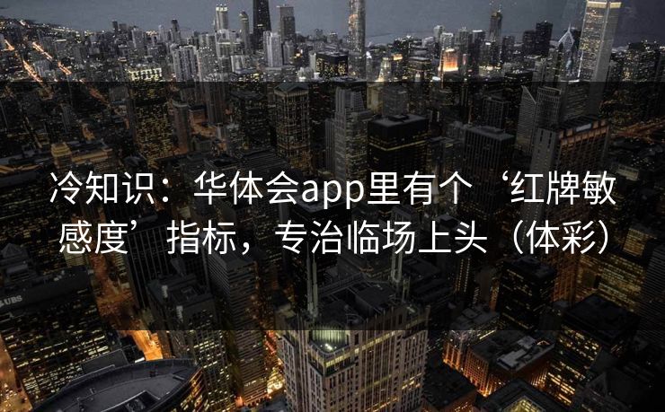 冷知识:华体会app里有个‘红牌敏感度’指标,专治临场上头(体彩) 冷知识:华体会app里有个‘红牌敏感度’指标,专治临场上头(体彩)