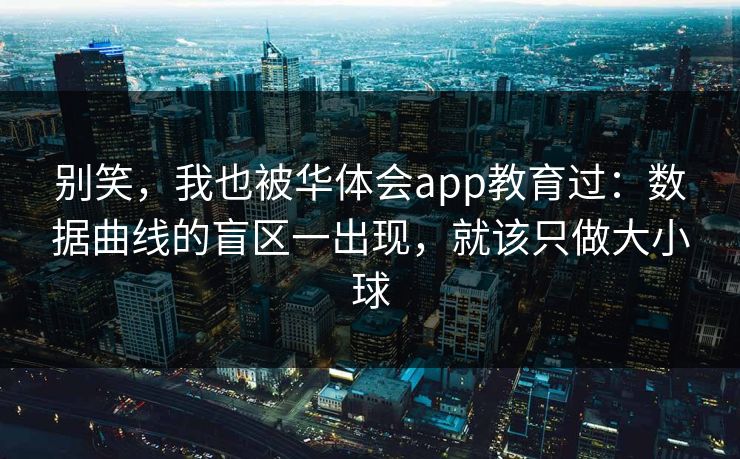 别笑,我也被华体会app教育过:数据曲线的盲区一出现,就该只做大小球 别笑,我也被华体会app教育过:数据曲线的盲区一出现,就该只做大小球