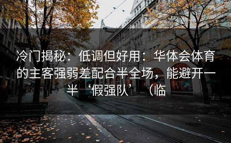 冷门揭秘:低调但好用:华体会体育的主客强弱差配合半全场,能避开一半‘假强队’(临 冷门揭秘:低调但好用:华体会体育的主客强弱差配合半全场,能避开一半‘假强队’(临
