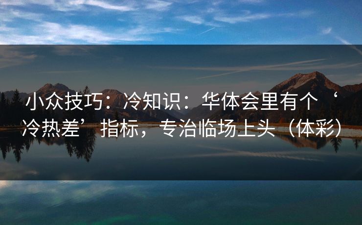 小众技巧:冷知识:华体会里有个‘冷热差’指标,专治临场上头(体彩) 小众技巧:冷知识:华体会里有个‘冷热差’指标,专治临场上头(体彩)