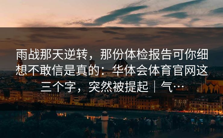 雨战那天逆转，那份体检报告可你细想不敢信是真的：华体会体育官网这三个字，突然被提起｜气…