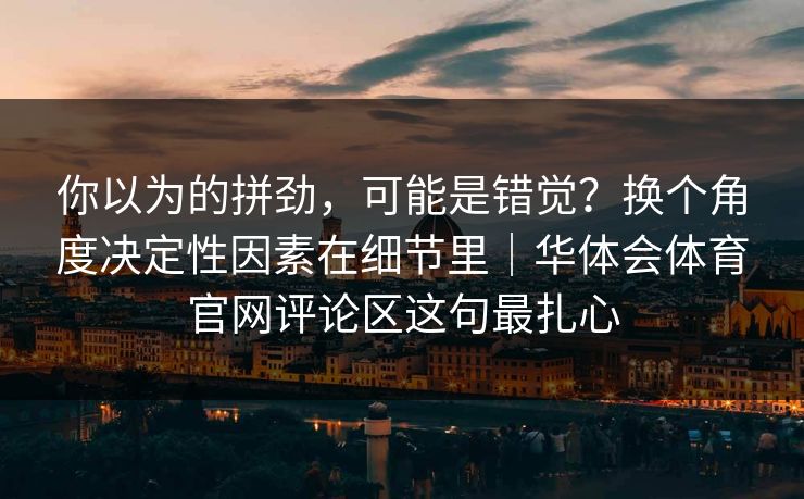 你以为的拼劲，可能是错觉？换个角度决定性因素在细节里｜华体会体育官网评论区这句最扎心
