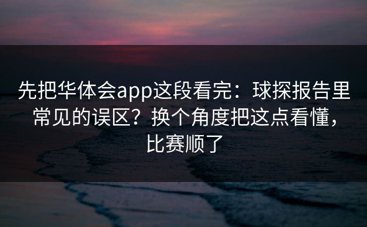 先把华体会app这段看完：球探报告里常见的误区？换个角度把这点看懂，比赛顺了