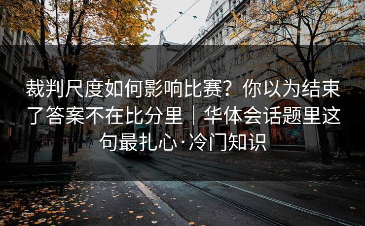 裁判尺度如何影响比赛？你以为结束了答案不在比分里｜华体会话题里这句最扎心·冷门知识