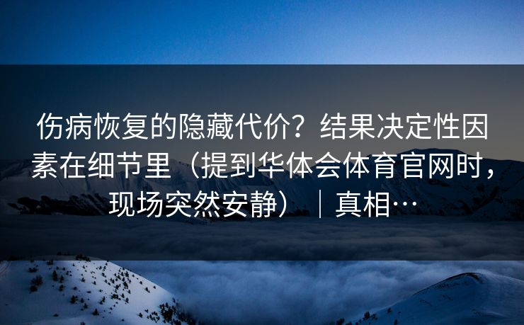 伤病恢复的隐藏代价？结果决定性因素在细节里（提到华体会体育官网时，现场突然安静）｜真相…