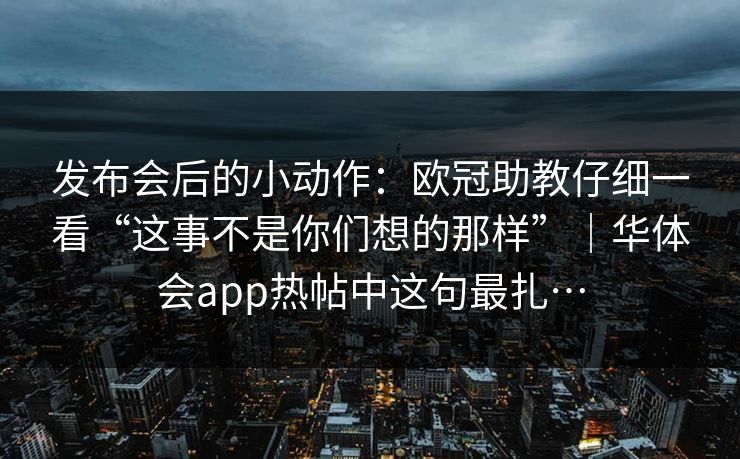 发布会后的小动作:欧冠助教仔细一看“这事不是你们想的那样”|华体会app热帖中这句最扎… 发布会后的小动作:欧冠助教仔细一看“这事不是你们想的那样”|华体会app热帖中这句最扎…