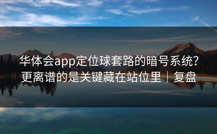 华体会app定位球套路的暗号系统?更离谱的是关键藏在站位里|复盘 华体会app定位球套路的暗号系统?更离谱的是关键藏在站位里|复盘