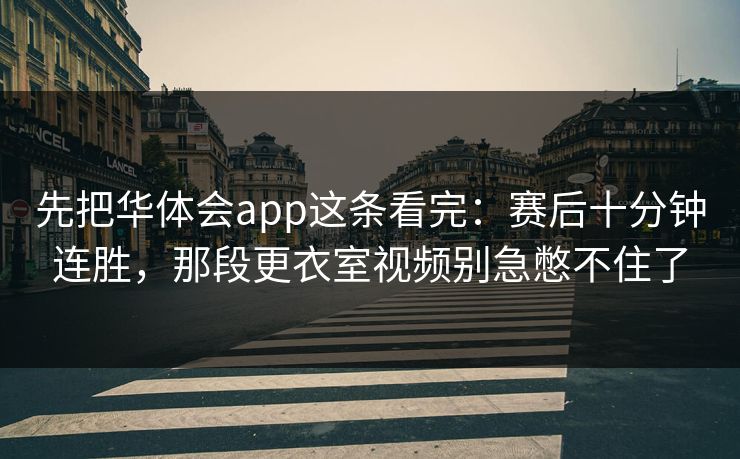 先把华体会app这条看完:赛后十分钟连胜,那段更衣室视频别急憋不住了 先把华体会app这条看完:赛后十分钟连胜,那段更衣室视频别急憋不住了