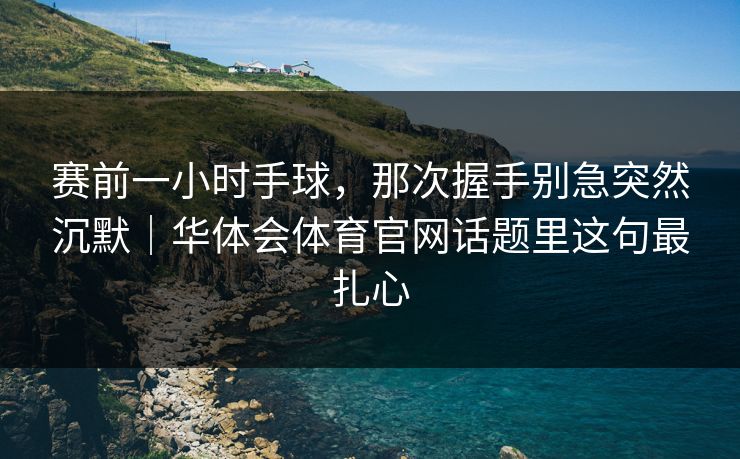 赛前一小时手球,那次握手别急突然沉默|华体会体育官网话题里这句最扎心 赛前一小时手球,那次握手别急突然沉默|华体会体育官网话题里这句最扎心