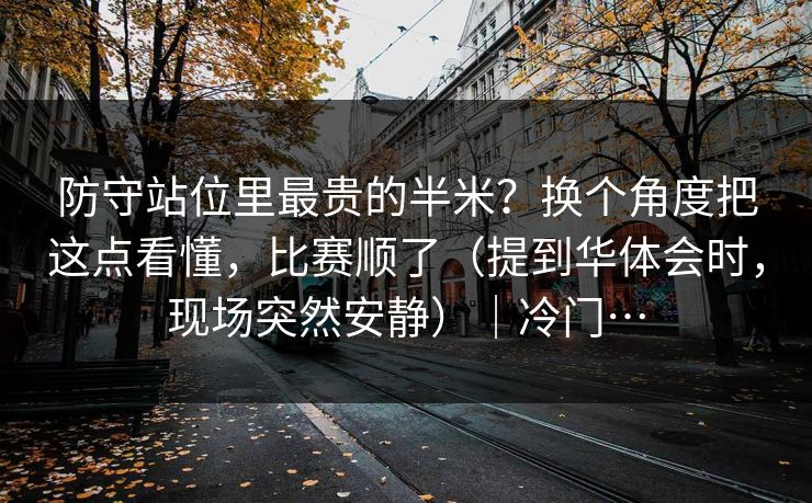 防守站位里最贵的半米?换个角度把这点看懂,比赛顺了(提到华体会时,现场突然安静)|冷门… 防守站位里最贵的半米?换个角度把这点看懂,比赛顺了(提到华体会时,现场突然安静)|冷门…