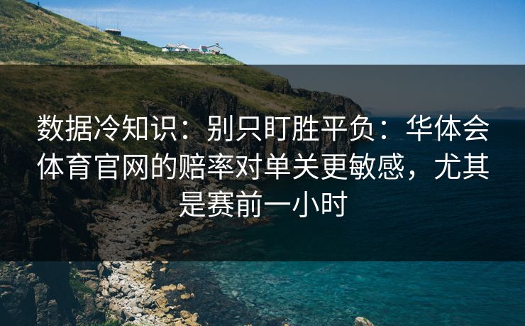 数据冷知识：别只盯胜平负：华体会体育官网的赔率对单关更敏感，尤其是赛前一小时