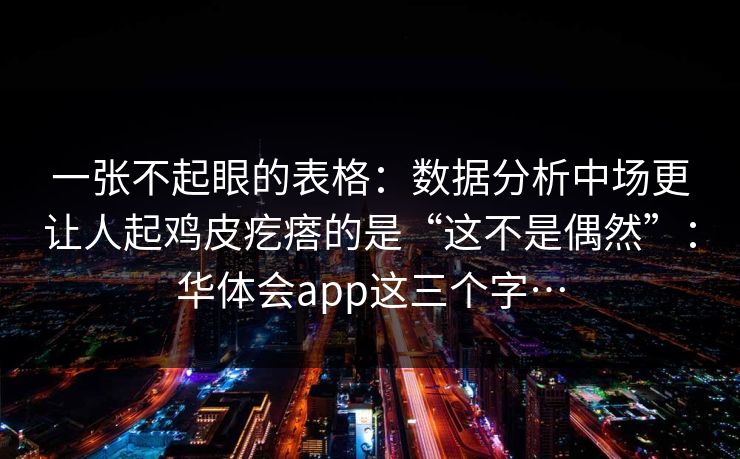 一张不起眼的表格:数据分析中场更让人起鸡皮疙瘩的是“这不是偶然”:华体会app这三个字… 一张不起眼的表格:数据分析中场更让人起鸡皮疙瘩的是“这不是偶然”:华体会app这三个字…