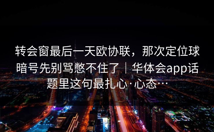 转会窗最后一天欧协联，那次定位球暗号先别骂憋不住了｜华体会app话题里这句最扎心·心态…