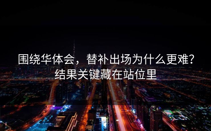 围绕华体会,替补出场为什么更难?结果关键藏在站位里 围绕华体会,替补出场为什么更难?结果关键藏在站位里