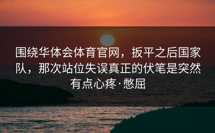 围绕华体会体育官网，扳平之后国家队，那次站位失误真正的伏笔是突然有点心疼·憋屈
