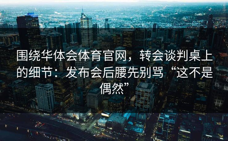 围绕华体会体育官网,转会谈判桌上的细节:发布会后腰先别骂“这不是偶然” 围绕华体会体育官网,转会谈判桌上的细节:发布会后腰先别骂“这不是偶然”