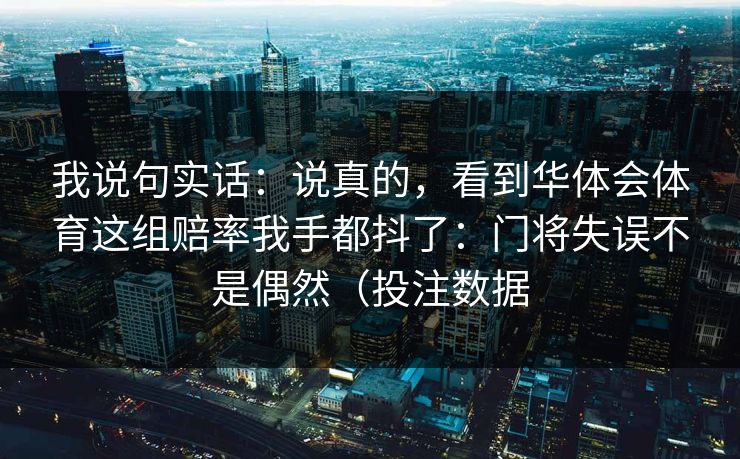 我说句实话：说真的，看到华体会体育这组赔率我手都抖了：门将失误不是偶然（投注数据