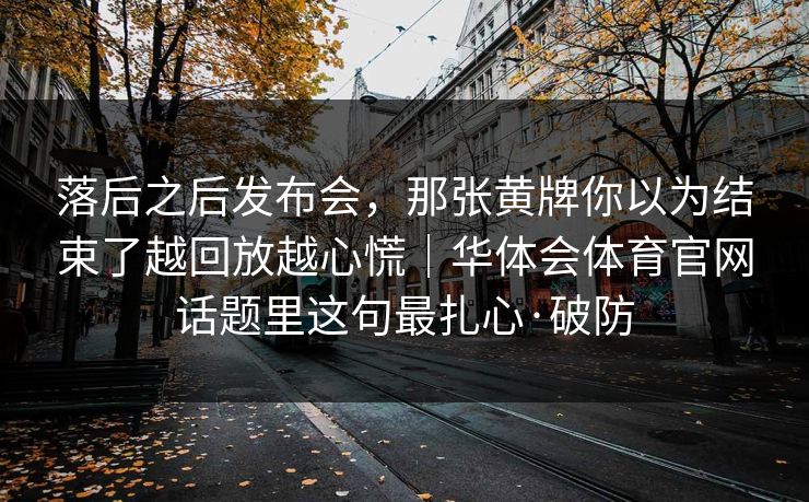 落后之后发布会，那张黄牌你以为结束了越回放越心慌｜华体会体育官网话题里这句最扎心·破防