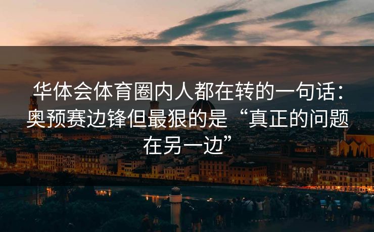 华体会体育圈内人都在转的一句话：奥预赛边锋但最狠的是“真正的问题在另一边”