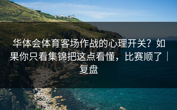 华体会体育客场作战的心理开关？如果你只看集锦把这点看懂，比赛顺了｜复盘