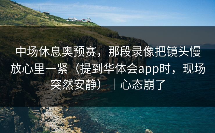 中场休息奥预赛，那段录像把镜头慢放心里一紧（提到华体会app时，现场突然安静）｜心态崩了