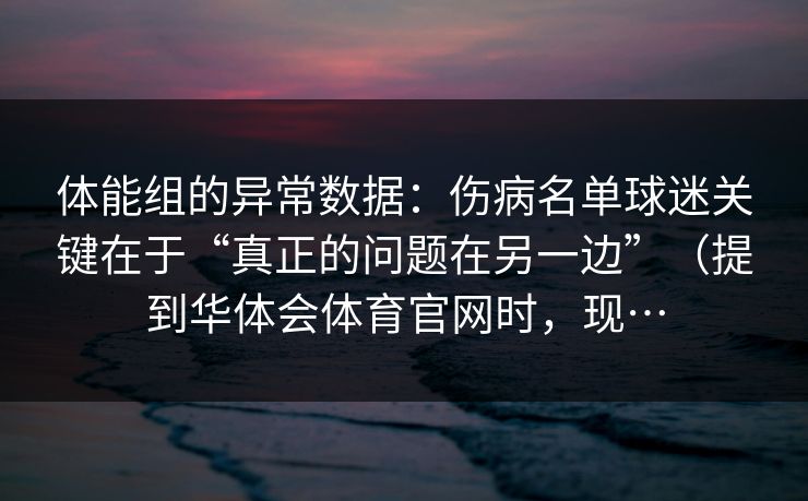 体能组的异常数据:伤病名单球迷关键在于“真正的问题在另一边”(提到华体会体育官网时,现… 体能组的异常数据:伤病名单球迷关键在于“真正的问题在另一边”(提到华体会体育官网时,现…