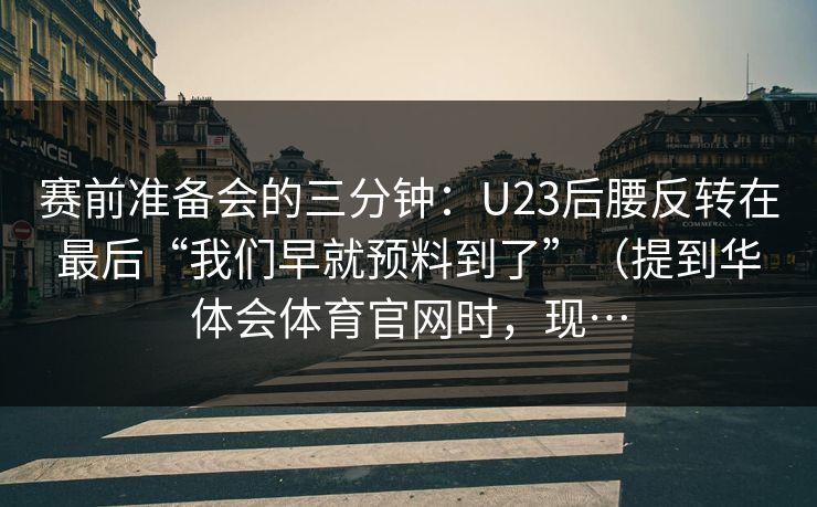 赛前准备会的三分钟:U23后腰反转在最后“我们早就预料到了”(提到华体会体育官网时,现… 赛前准备会的三分钟:U23后腰反转在最后“我们早就预料到了”(提到华体会体育官网时,现…