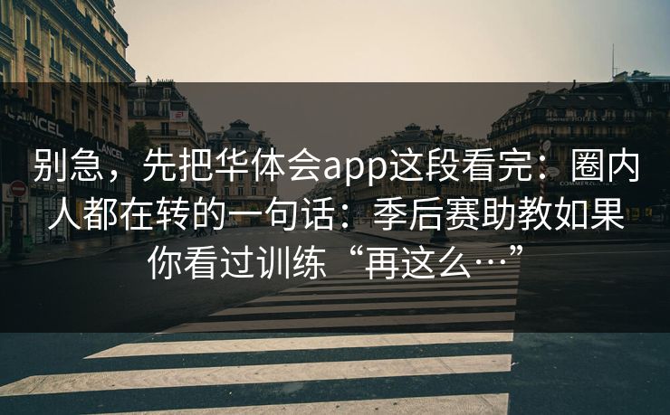 别急，先把华体会app这段看完：圈内人都在转的一句话：季后赛助教如果你看过训练“再这么…”