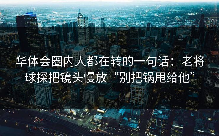 华体会圈内人都在转的一句话：老将球探把镜头慢放“别把锅甩给他”