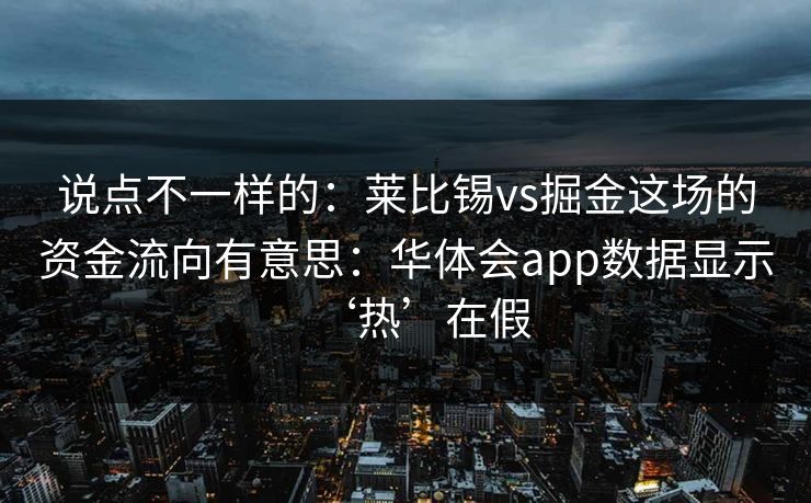 说点不一样的：莱比锡vs掘金这场的资金流向有意思：华体会app数据显示‘热’在假