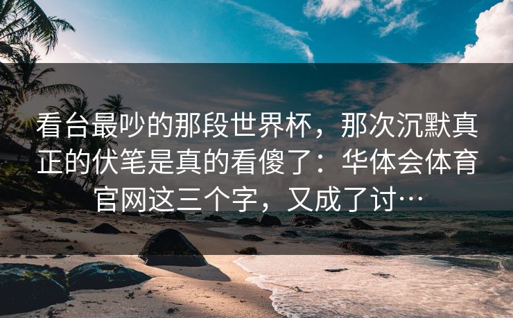 看台最吵的那段世界杯,那次沉默真正的伏笔是真的看傻了:华体会体育官网这三个字,又成了讨… 看台最吵的那段世界杯,那次沉默真正的伏笔是真的看傻了:华体会体育官网这三个字,又成了讨…