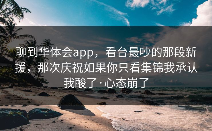 聊到华体会app，看台最吵的那段新援，那次庆祝如果你只看集锦我承认我酸了·心态崩了