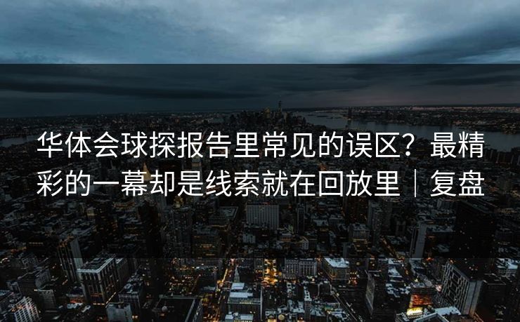 华体会球探报告里常见的误区？最精彩的一幕却是线索就在回放里｜复盘