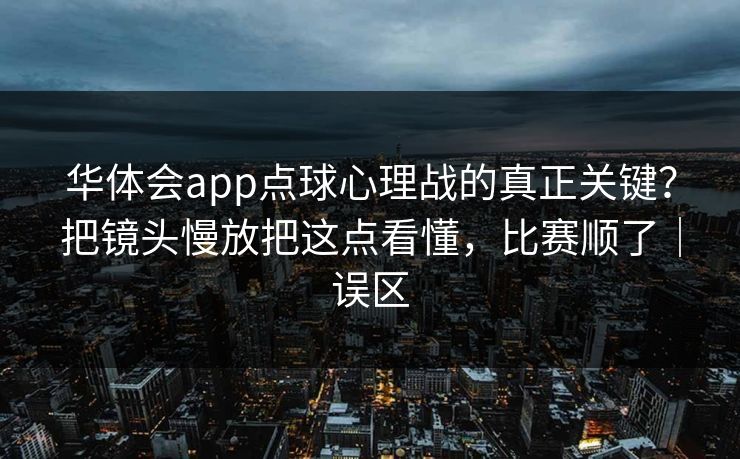 华体会app点球心理战的真正关键?把镜头慢放把这点看懂,比赛顺了|误区 华体会app点球心理战的真正关键?把镜头慢放把这点看懂,比赛顺了|误区