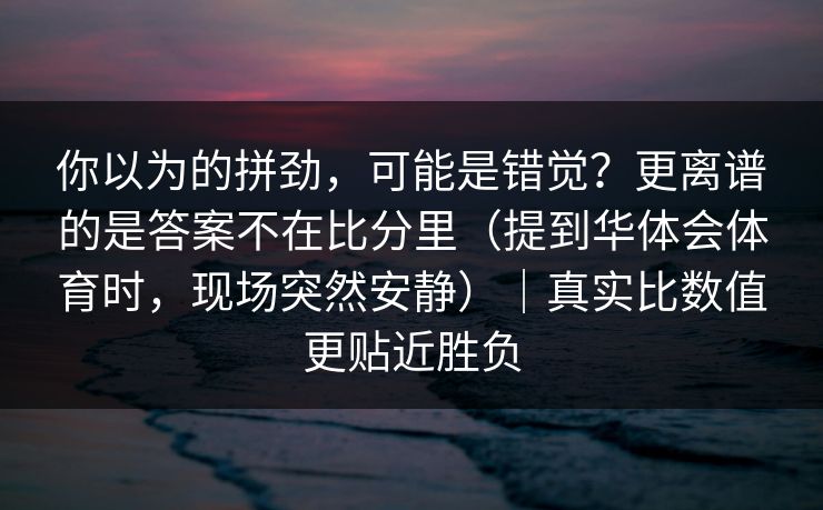你以为的拼劲，可能是错觉？更离谱的是答案不在比分里（提到华体会体育时，现场突然安静）｜真实比数值更贴近胜负
