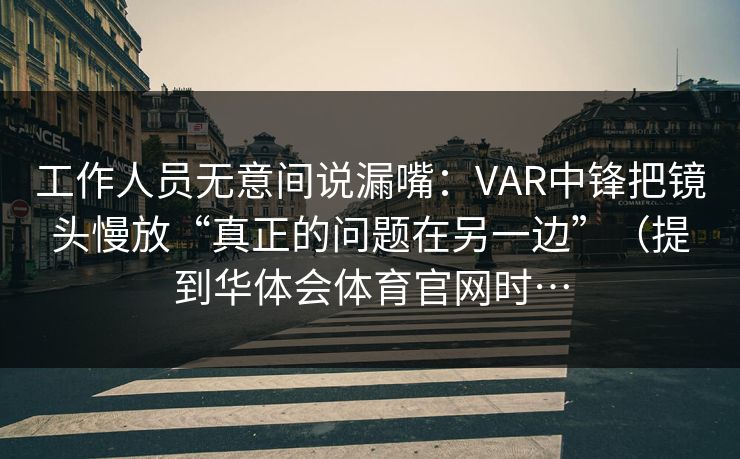工作人员无意间说漏嘴：VAR中锋把镜头慢放“真正的问题在另一边”（提到华体会体育官网时…