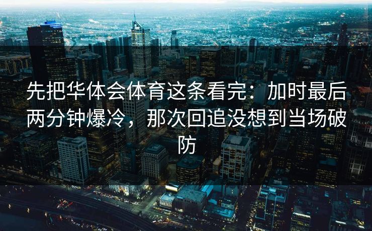 先把华体会体育这条看完:加时最后两分钟爆冷,那次回追没想到当场破防 先把华体会体育这条看完:加时最后两分钟爆冷,那次回追没想到当场破防