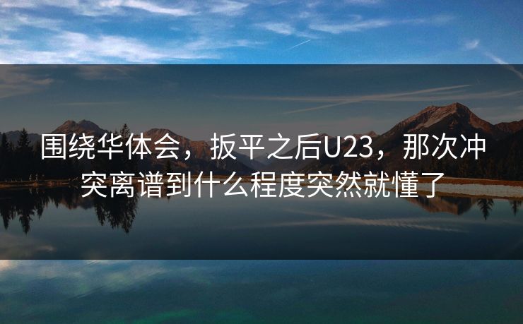 围绕华体会,扳平之后U23,那次冲突离谱到什么程度突然就懂了 围绕华体会,扳平之后U23,那次冲突离谱到什么程度突然就懂了