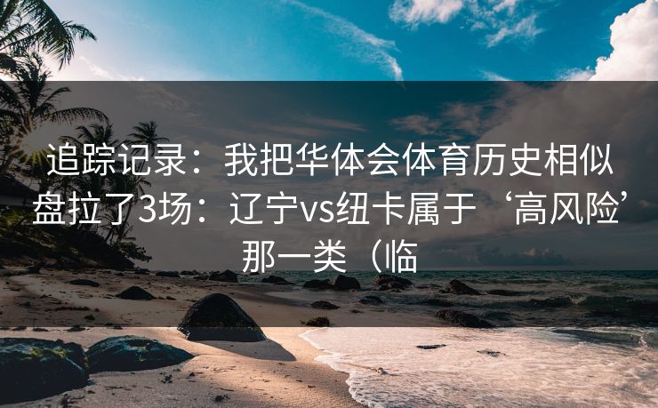 追踪记录:我把华体会体育历史相似盘拉了3场:辽宁vs纽卡属于‘高风险’那一类(临 追踪记录:我把华体会体育历史相似盘拉了3场:辽宁vs纽卡属于‘高风险’那一类(临