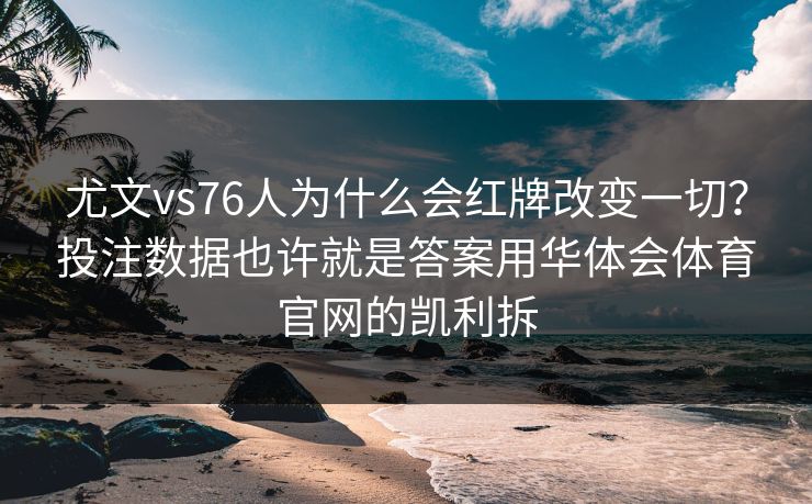 尤文vs76人为什么会红牌改变一切?投注数据也许就是答案用华体会体育官网的凯利拆 尤文vs76人为什么会红牌改变一切?投注数据也许就是答案用华体会体育官网的凯利拆