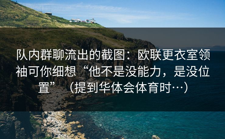 队内群聊流出的截图:欧联更衣室领袖可你细想“他不是没能力,是没位置”(提到华体会体育时…) 队内群聊流出的截图:欧联更衣室领袖可你细想“他不是没能力,是没位置”(提到华体会体育时…)